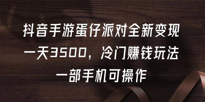 (9823期)抖音手游蛋仔派对全新变现，一天3500，冷门赚钱玩法，一部手机可操作-灼光资源宝库