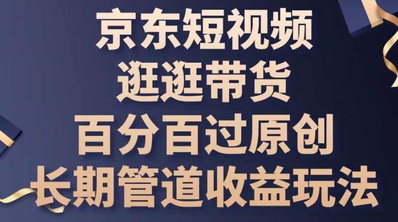 京东短视频逛逛带货百分百过原创，长期管道收益玩法【揭秘】-蘑菇资源宝库