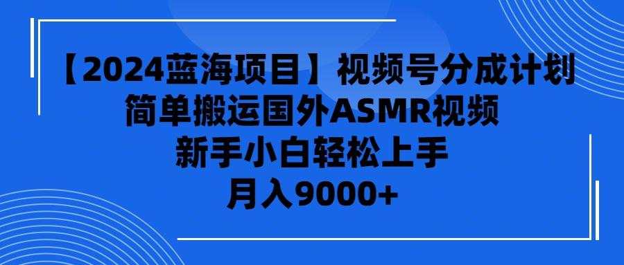 (9743期)【2024蓝海项目】视频号分成计划，无脑搬运国外ASMR视频，新手小白轻松...-灼光资源宝库