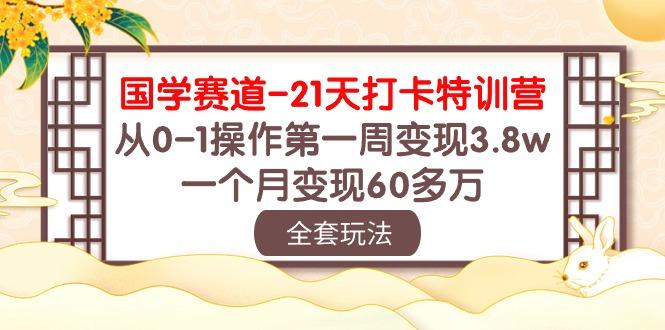国学 赛道-21天打卡特训营：从0-1操作第一周变现3.8w，一个月变现60多万-灼光资源宝库