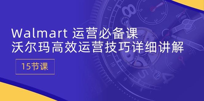 Walmart 运营必备课:沃尔玛高效运营技巧详细讲解 (15节课-灼光资源宝库