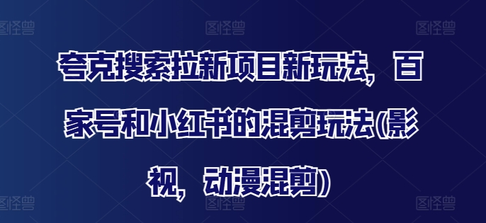 夸克搜索拉新项目新玩法，百家号和小红书的混剪玩法(影视，动漫混剪)-灼光资源宝库