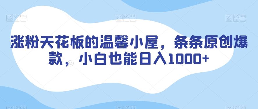 涨粉天花板的温馨小屋，条条原创爆款，小白也能日入1000+【揭秘】-灼光资源宝库