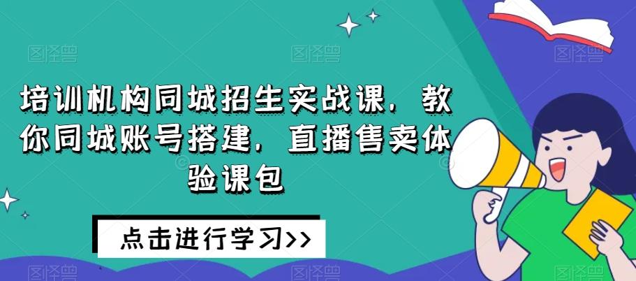 培训机构同城招生实战课，教你同城账号搭建，直播售卖体验课包-灼光资源宝库