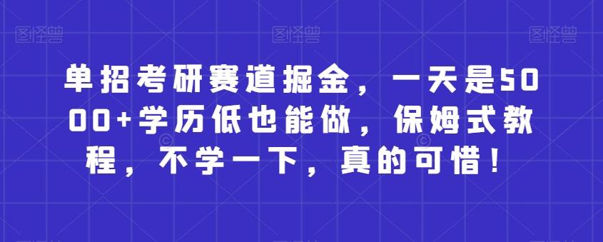 单招考研赛道掘金，一天是5000+学历低也能做，保姆式教程，不学一下，真的可惜！-灼光资源宝库