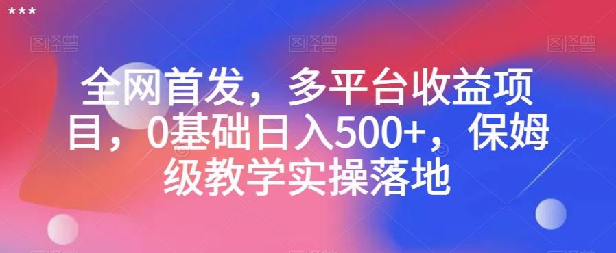 全网首发，多平台收益项目，0基础日入500+，保姆级教学实操落地【揭秘】-灼光资源宝库