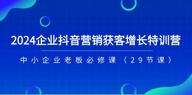 2024企业抖音-营销获客增长特训营，中小企业老板必修课(29节课-灼光资源宝库