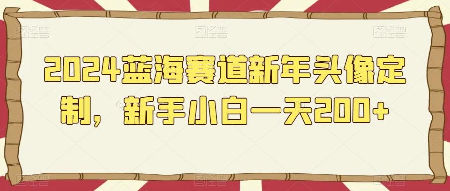 2024蓝海赛道新年头像定制，新手小白一天200+-灼光资源宝库