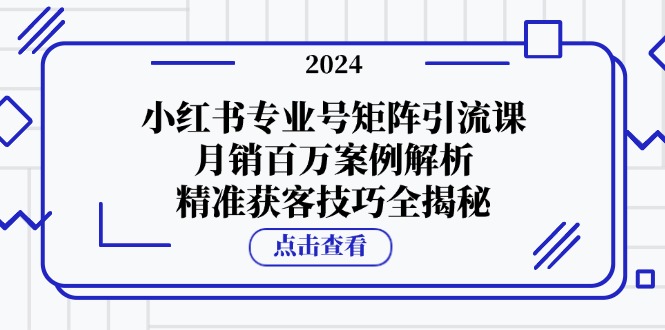 小红书专业号矩阵引流课，月销百万案例解析，精准获客技巧全揭秘-灼光资源宝库
