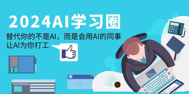 (9494期)2024-AI-学习圈：替代你的不是AI，而是会用AI的同事，让AI为你打工-灼光资源宝库
