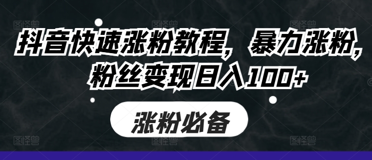 抖音快速涨粉教程，暴力涨粉，粉丝变现日入100+-灼光资源宝库