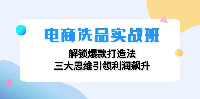 电商选品实战班：解锁爆款打造法，三大思维引领利润飙升-灼光资源宝库
