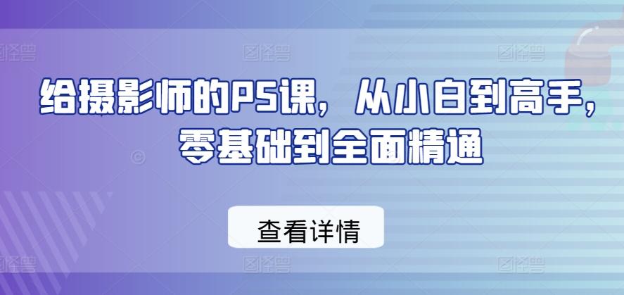 给摄影师的PS课，从小白到高手，零基础到全面精通-灼光资源宝库