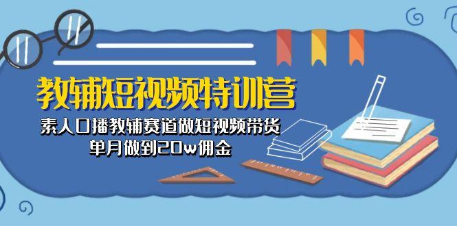 教辅-短视频特训营： 素人口播教辅赛道做短视频带货，单月做到20w佣金-资源宝库