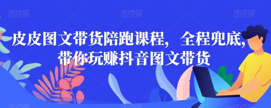 皮皮图文带货陪跑课程，全程兜底，带你玩赚抖音图文带货-灼光资源宝库
