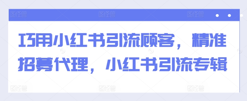 巧用小红书引流顾客，精准招募代理，小红书引流专辑-灼光资源宝库