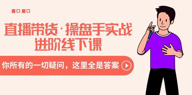 直播带货·操盘手实战进阶线下课：你所有的一切疑问，这里全是答案-灼光资源宝库