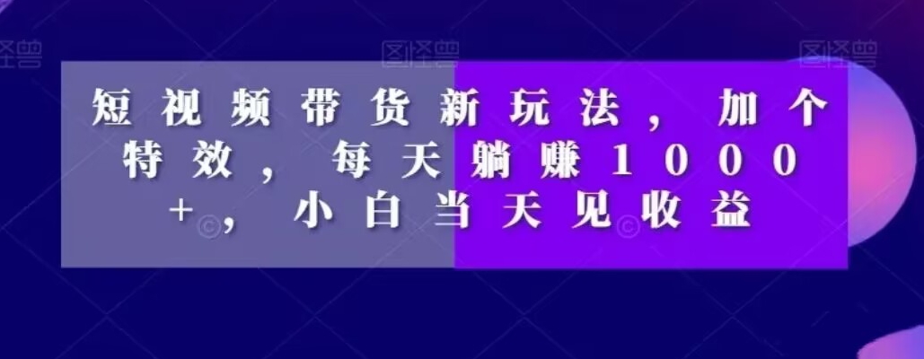 短视频带货新玩法，加个特效，每天躺赚1000+，小白当天见收益【揭秘】-灼光资源宝库