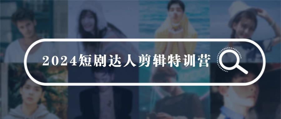 (9688期)2024短剧达人剪辑特训营，适合宝爸宝妈的0基础剪辑训练营(51节课)-灼光资源宝库