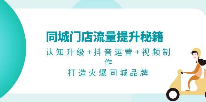 同城门店流量提升秘籍：认知升级+抖音运营+视频制作，打造火爆同城品牌-灼光资源宝库