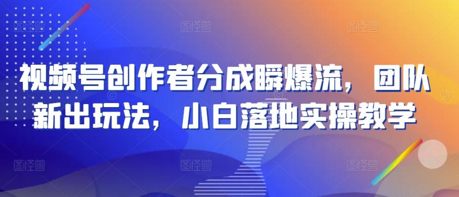 视频号创作者分成瞬爆流,团队新出玩法,小白落地实操教学【揭秘】-灼光资源宝库