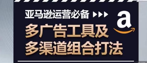 亚马逊运营必备，多广告工具及多渠道组合打法-灼光资源宝库