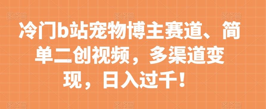 冷门b站宠物博主赛道，简单二创视频，多渠道变现，日入过千！【揭秘】-灼光资源宝库