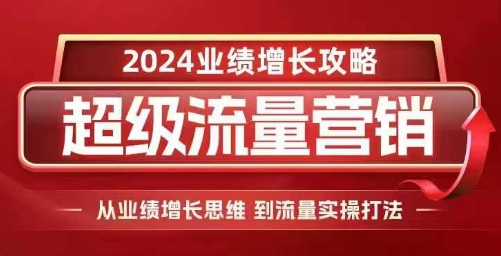 2024超级流量营销，2024业绩增长攻略，从业绩增长思维到流量实操打法-灼光资源宝库
