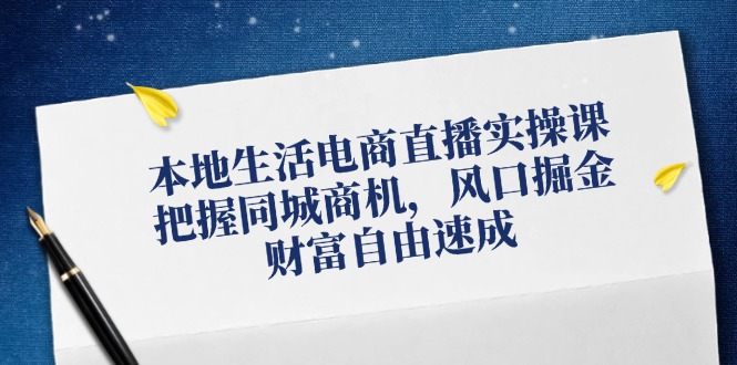本地生活电商直播实操课，把握同城商机，风口掘金，财富自由速成-灼光资源宝库