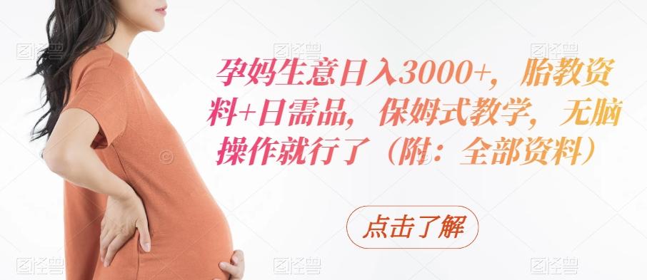 孕妈生意日入3000+，胎教资料+日需品，保姆式教学，无脑操作就行了（附：全部资料）-灼光资源宝库