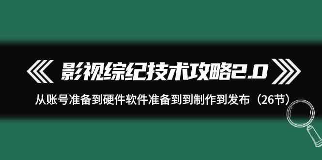 影视综纪技术攻略2.0：从账号准备到硬件软件准备到到制作到发布(26节课)-灼光资源宝库