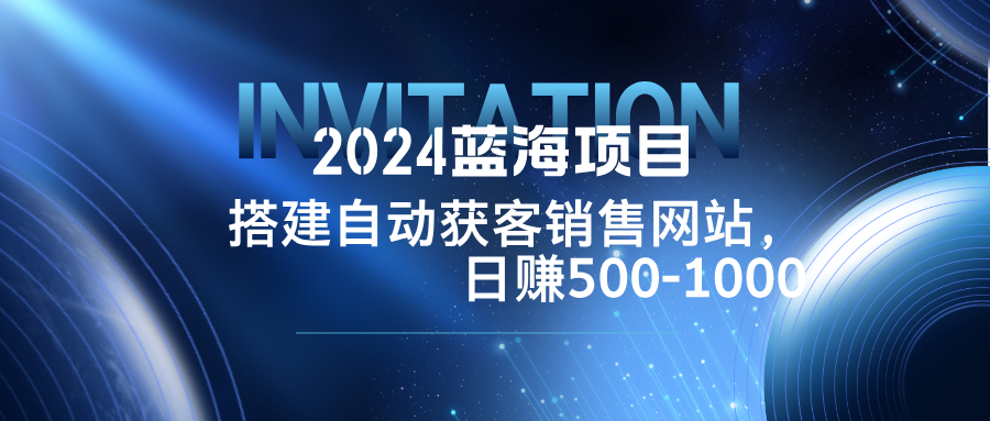 2024蓝海项目，搭建销售网站，自动获客，日赚500-1000-灼光资源宝库