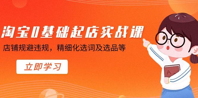 淘宝0基础起店实操课，店铺规避违规，精细化选词及选品等-灼光资源宝库
