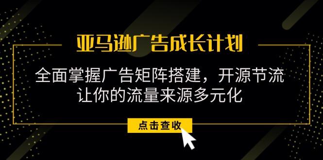 亚马逊-广告成长计划，掌握广告矩阵搭建/开源节流/流量来源多元化-灼光资源宝库