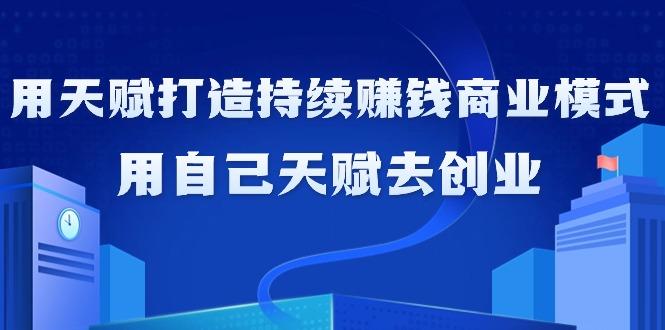 如何利用天赋打造持续赚钱商业模式，用自己天赋去创业(21节课无水印)-灼光资源宝库