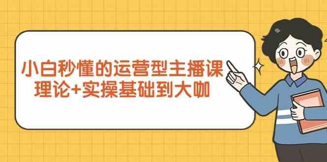 新手小白秒懂的运营型主播课，理论+实操基础到大咖(7节课)-灼光资源宝库