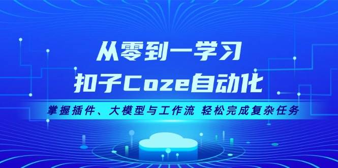 从零到一学习扣子Coze自动化，掌握插件、大模型与工作流 轻松完成复杂任务-灼光资源宝库