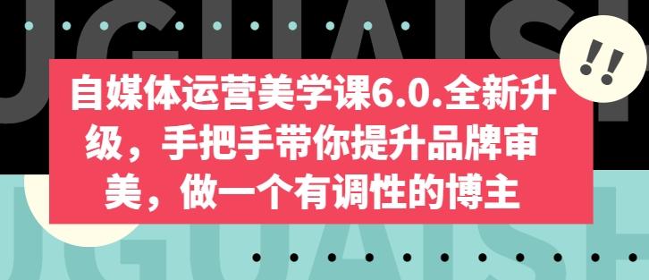 自媒体运营美学课6.0.全新升级，手把手带你提升品牌审美，做一个有调性的博主-灼光资源宝库