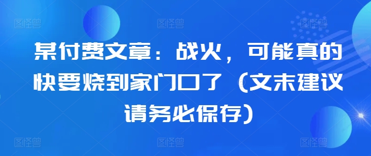 某付费文章：战火，可能真的快要烧到家门口了 (文末建议请务必保存)-灼光资源宝库