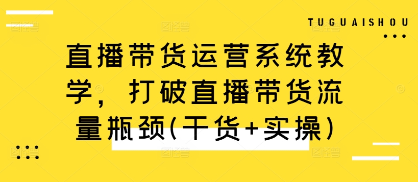 直播带货运营系统教学，打破直播带货流量瓶颈(干货+实操)-灼光资源宝库