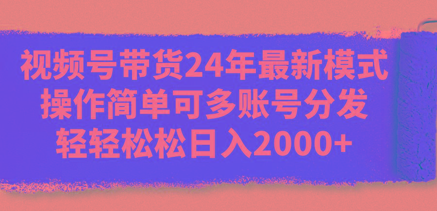 视频号带货24年最新模式，操作简单可多账号分发，轻轻松松日入2000+-灼光资源宝库