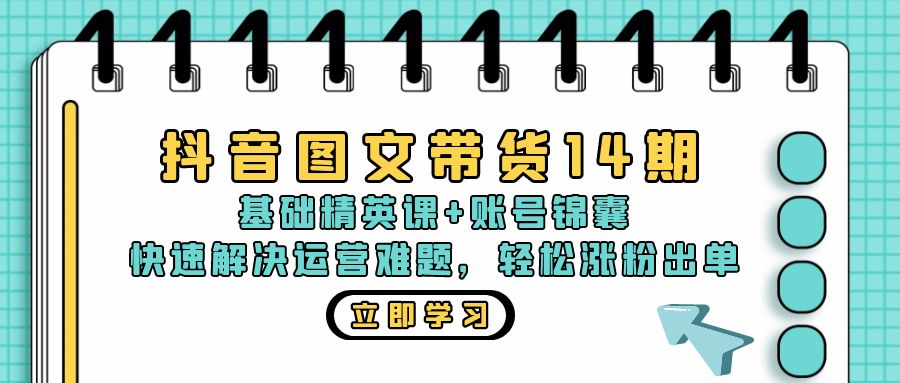 抖音 图文带货14期：基础精英课+账号锦囊，快速解决运营难题 轻松涨粉出单-灼光资源宝库