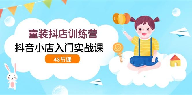 (9610期)童装抖店训练营，抖音小店入门实战课(43节课)-灼光资源宝库