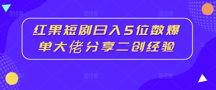 红果短剧日入5位数爆单大佬分享二创经验-灼光资源宝库