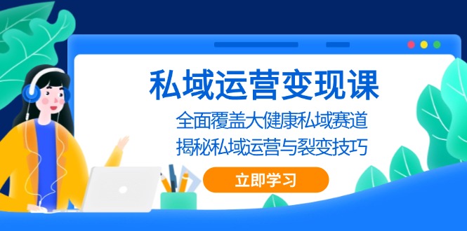 私域 运营变现课，全面覆盖大健康私域赛道，揭秘私域 运营与裂变技巧-灼光资源宝库