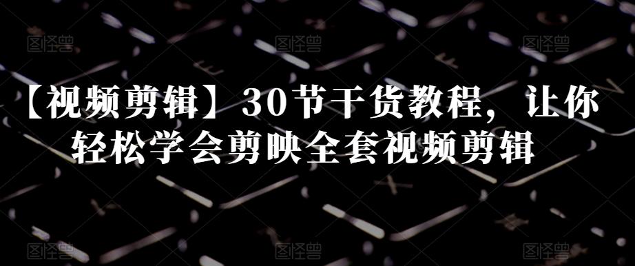 【视频剪辑】30节干货教程，让你轻松学会剪映全套视频剪辑-灼光资源宝库