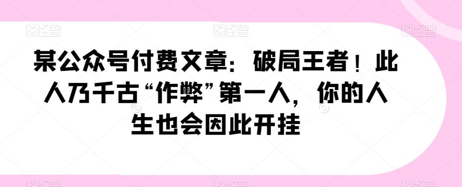 某公众号付费文章：破局王者！此人乃千古“作弊”第一人，你的人生也会因此开挂-灼光资源宝库