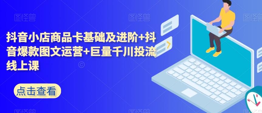 抖音小店商品卡基础及进阶+抖音爆款图文运营+巨量千川投流线上课-灼光资源宝库