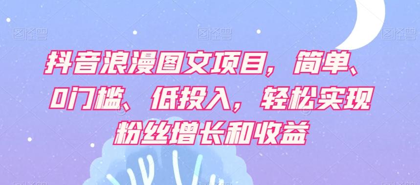 抖音浪漫图文项目，简单、0门槛、低投入，轻松实现粉丝增长和收益-灼光资源宝库