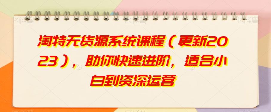 淘特无货源系统课程（更新2023），助你快速进阶，适合小白到资深运营-灼光资源宝库